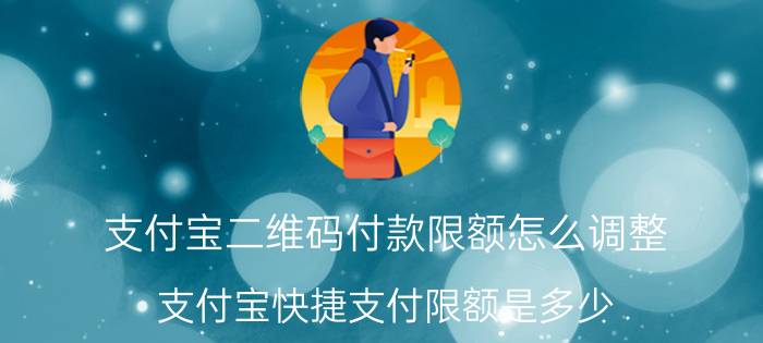 支付宝二维码付款限额怎么调整 支付宝快捷支付限额是多少？